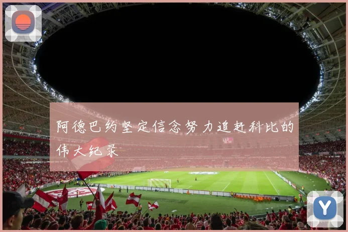 阿德巴约坚定信念努力追赶科比的伟大纪录