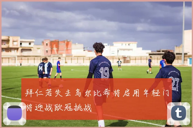 拜仁若失去乌尔比希将启用年轻门将迎战欧冠挑战