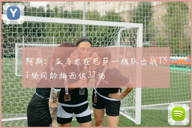 阿斯：亚马尔在巴萨一线队出战151场同龄梅西仅37场