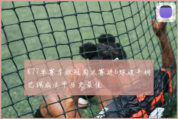 K77单赛季欧冠淘汰赛进6球追平姆巴佩成法甲历史最佳