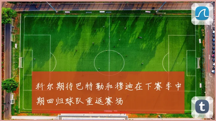 科尔期待巴特勒和穆迪在下赛季中期回归球队重返赛场