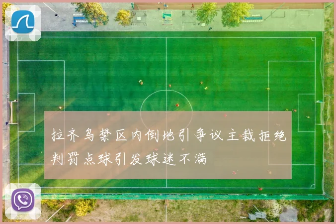 拉齐乌禁区内倒地引争议主裁拒绝判罚点球引发球迷不满