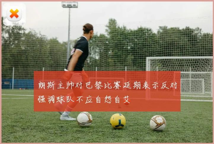 朗斯主帅对巴黎比赛延期表示反对强调球队不应自怨自艾