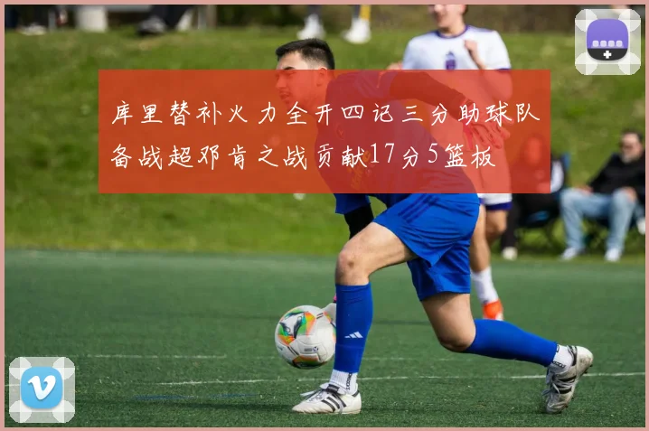 库里替补火力全开四记三分助球队备战超邓肯之战贡献17分5篮板