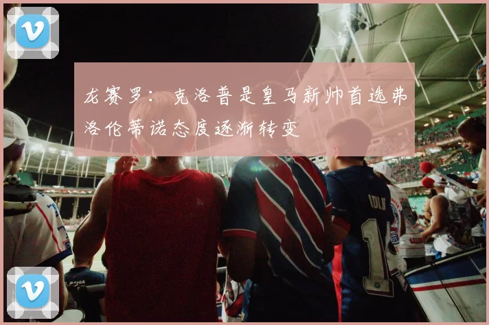 龙赛罗：克洛普是皇马新帅首选弗洛伦蒂诺态度逐渐转变