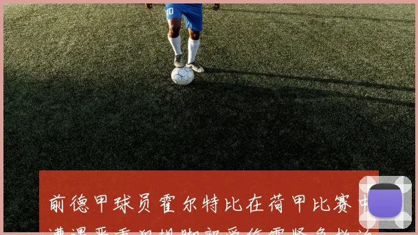 前德甲球员霍尔特比在荷甲比赛中遭遇严重犯规脚部受伤需紧急救治