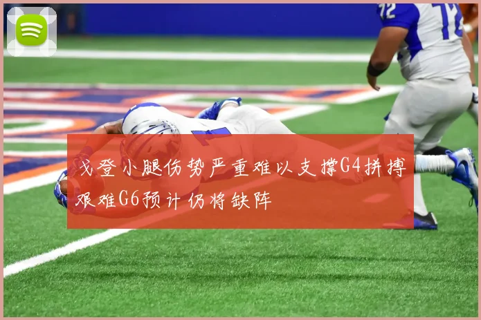 戈登小腿伤势严重难以支撑G4拼搏艰难G6预计仍将缺阵