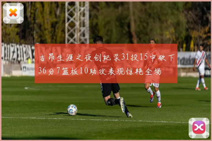吉昂生涯之夜创纪录31投15中砍下36分7篮板10助攻表现惊艳全场