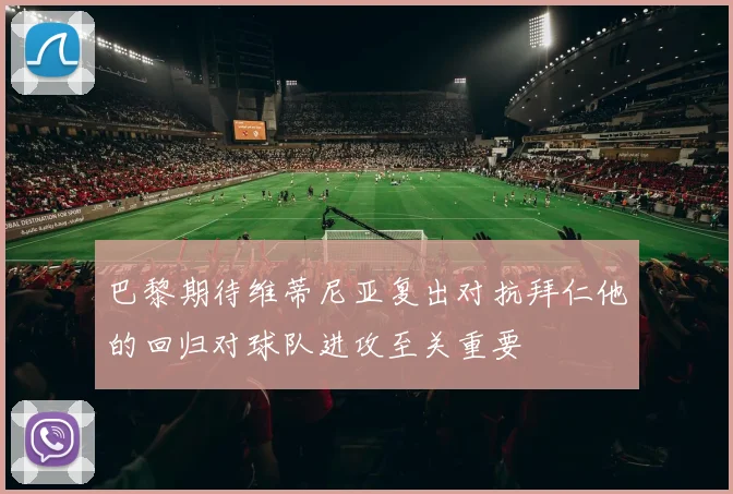 巴黎期待维蒂尼亚复出对抗拜仁他的回归对球队进攻至关重要
