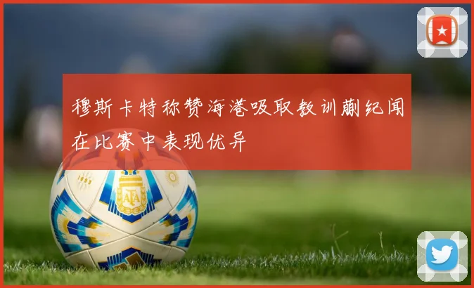 穆斯卡特称赞海港吸取教训蒯纪闻在比赛中表现优异