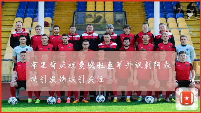 布里奇庆祝曼城胜蓝军并讽刺阿森纳引发热议引关注