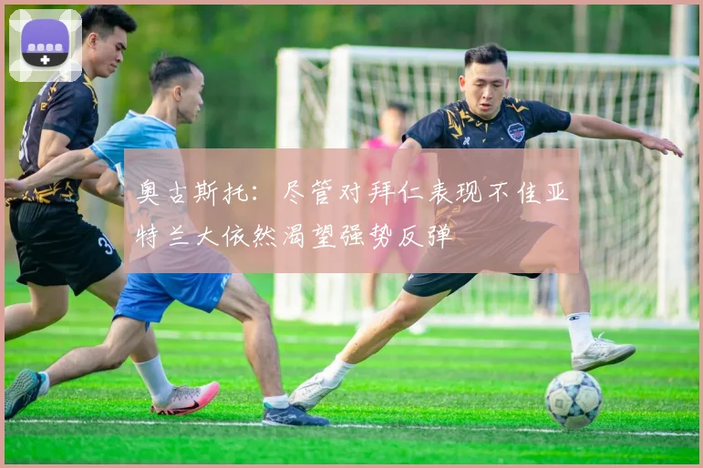 奥古斯托：尽管对拜仁表现不佳亚特兰大依然渴望强势反弹