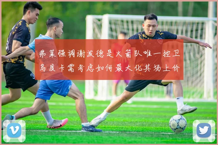 弗莱强调谢泼德是火箭队唯一控卫乌度卡需考虑如何最大化其场上价值
