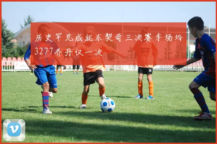 历史罕见成就东契奇三次赛季场均3277乔丹仅一次