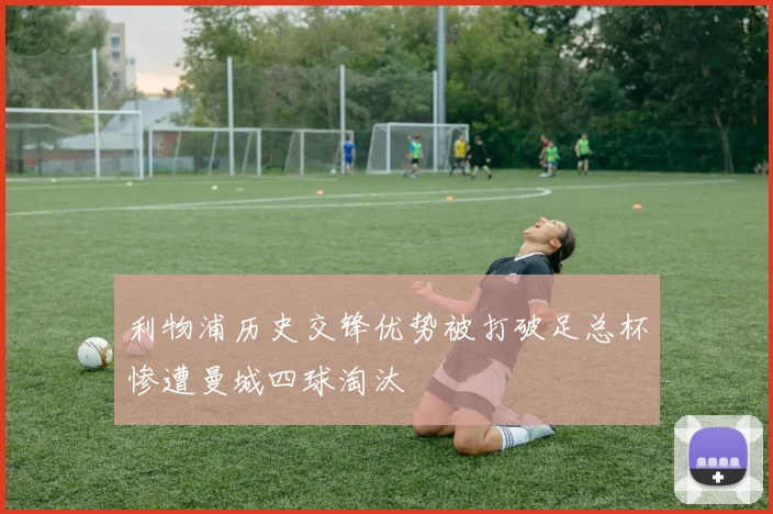 利物浦历史交锋优势被打破足总杯惨遭曼城四球淘汰