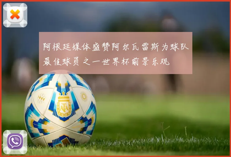 阿根廷媒体盛赞阿尔瓦雷斯为球队最佳球员之一世界杯前景乐观
