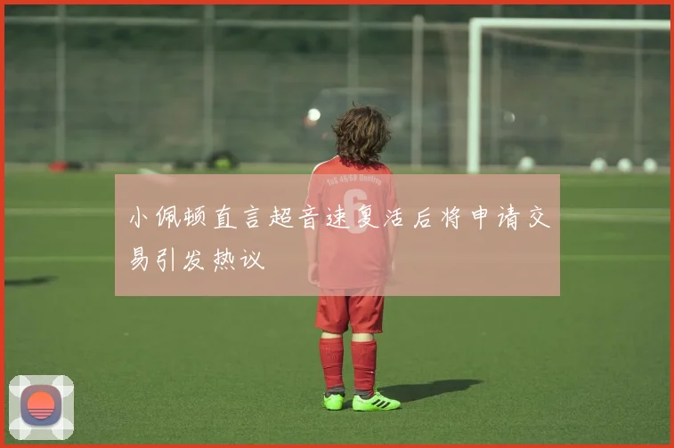 小佩顿直言超音速复活后将申请交易引发热议