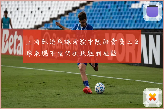 上海队逆风球考验中险胜青岛三分球表现不佳仍收获胜利经验