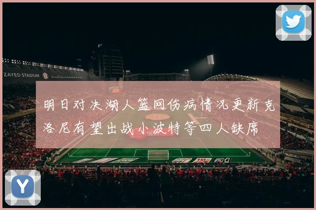 明日对决湖人篮网伤病情况更新克洛尼有望出战小波特等四人缺席