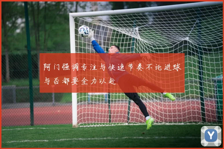 阿门强调专注与快速节奏不论进球与否都要全力以赴