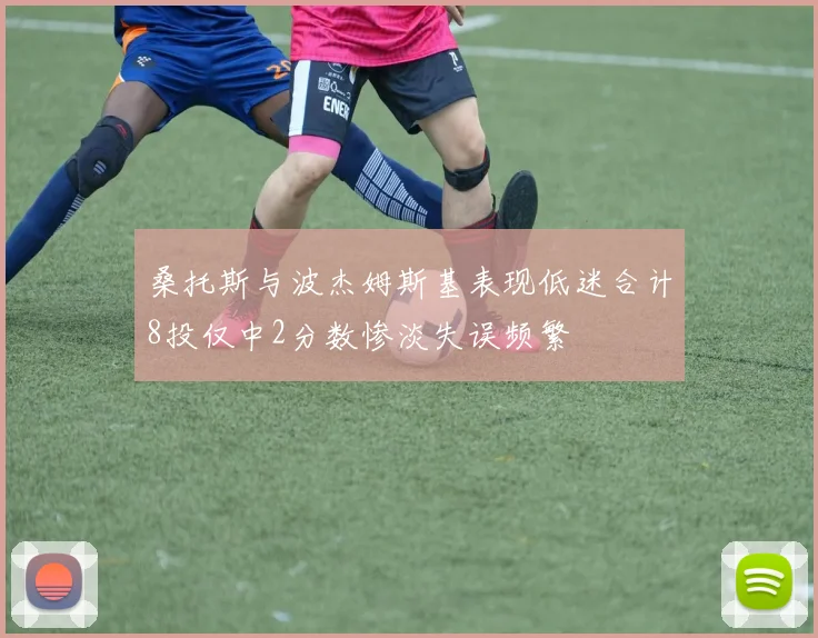 桑托斯与波杰姆斯基表现低迷合计8投仅中2分数惨淡失误频繁